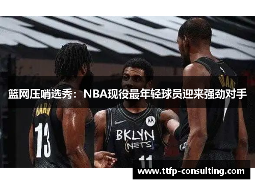 篮网压哨选秀:NBA现役最年轻球员迎来强劲对手